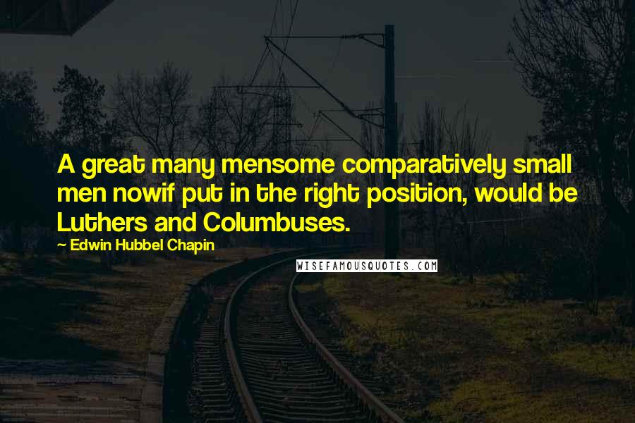 Edwin Hubbel Chapin Quotes: A great many mensome comparatively small men nowif put in the right position, would be Luthers and Columbuses.