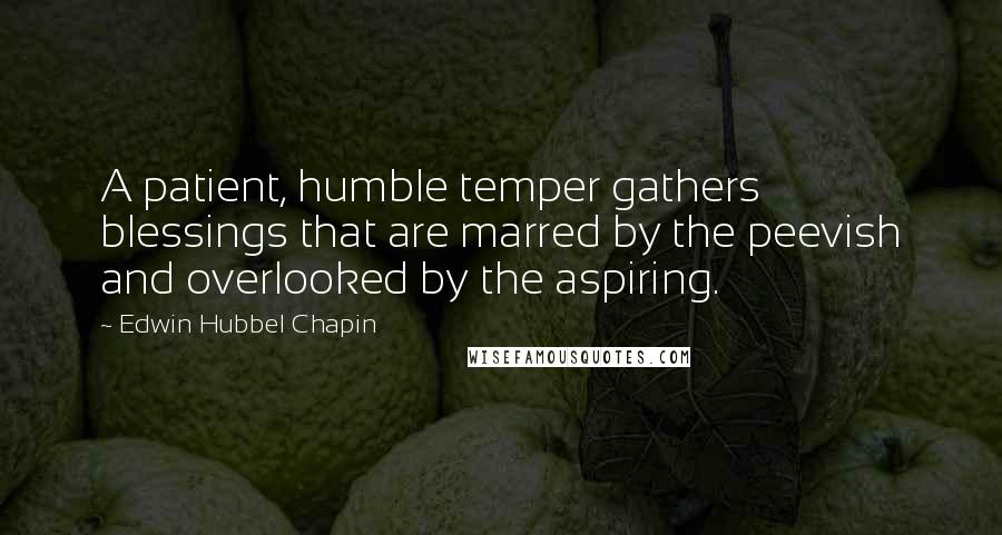 Edwin Hubbel Chapin Quotes: A patient, humble temper gathers blessings that are marred by the peevish and overlooked by the aspiring.