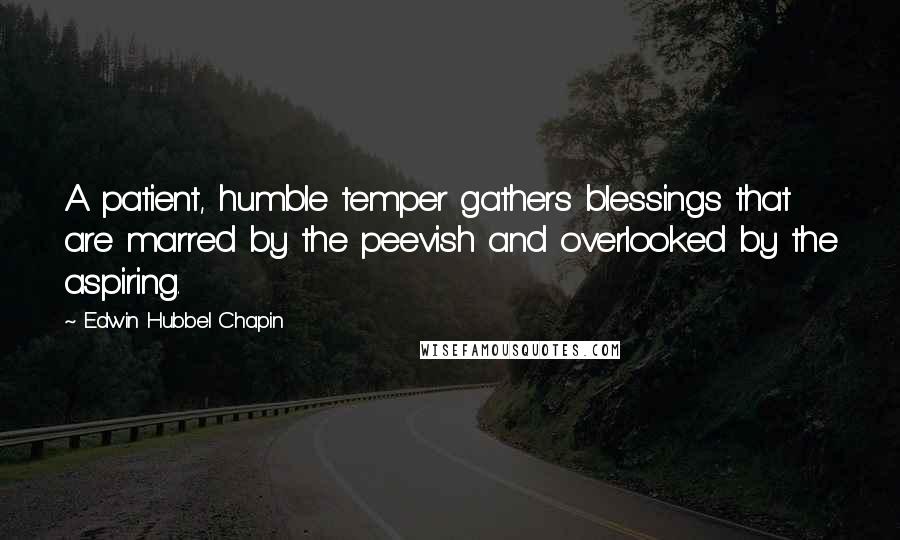 Edwin Hubbel Chapin Quotes: A patient, humble temper gathers blessings that are marred by the peevish and overlooked by the aspiring.