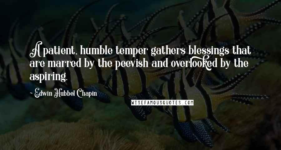 Edwin Hubbel Chapin Quotes: A patient, humble temper gathers blessings that are marred by the peevish and overlooked by the aspiring.