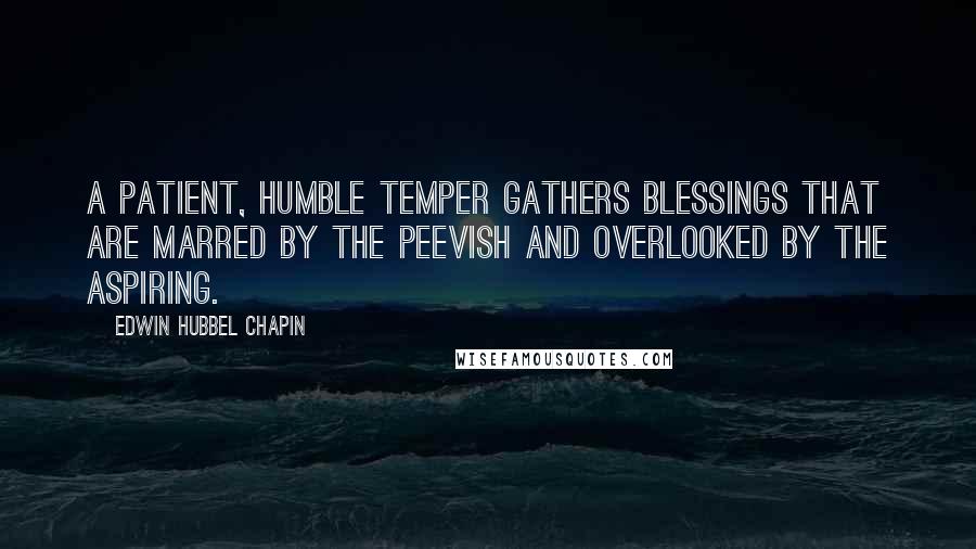 Edwin Hubbel Chapin Quotes: A patient, humble temper gathers blessings that are marred by the peevish and overlooked by the aspiring.