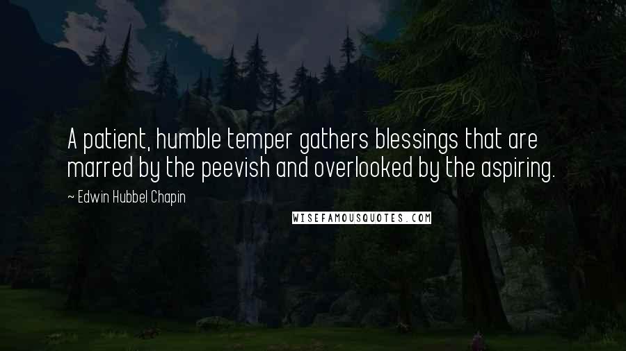 Edwin Hubbel Chapin Quotes: A patient, humble temper gathers blessings that are marred by the peevish and overlooked by the aspiring.