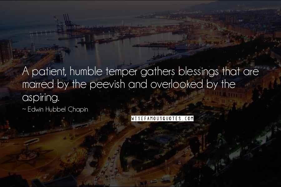 Edwin Hubbel Chapin Quotes: A patient, humble temper gathers blessings that are marred by the peevish and overlooked by the aspiring.