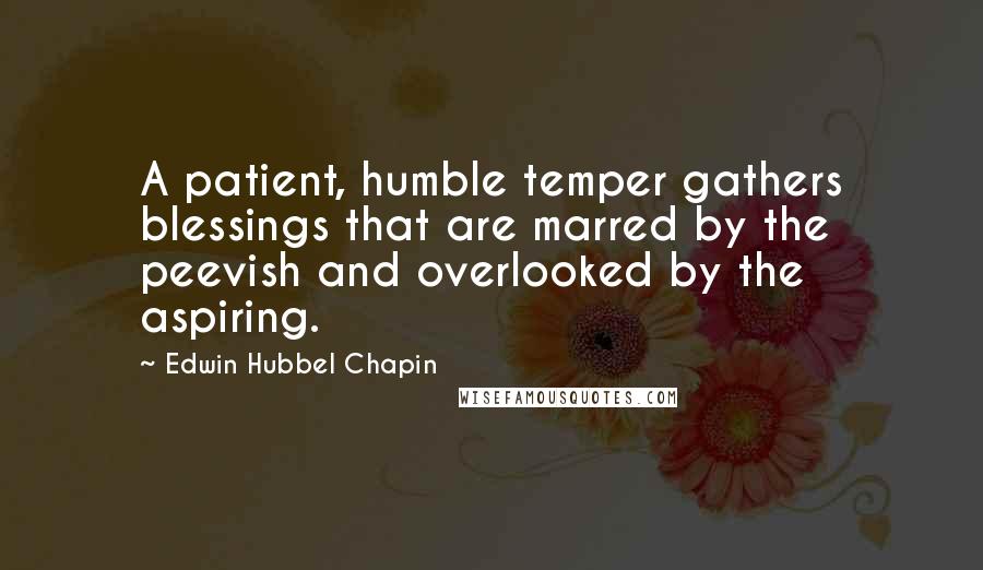 Edwin Hubbel Chapin Quotes: A patient, humble temper gathers blessings that are marred by the peevish and overlooked by the aspiring.