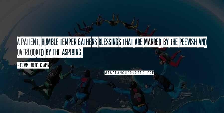 Edwin Hubbel Chapin Quotes: A patient, humble temper gathers blessings that are marred by the peevish and overlooked by the aspiring.