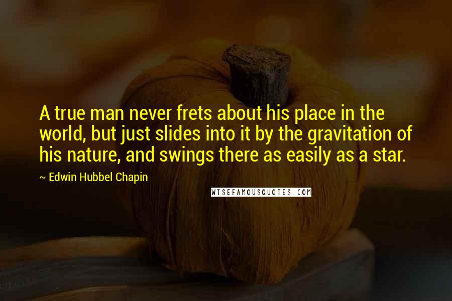 Edwin Hubbel Chapin Quotes: A true man never frets about his place in the world, but just slides into it by the gravitation of his nature, and swings there as easily as a star.
