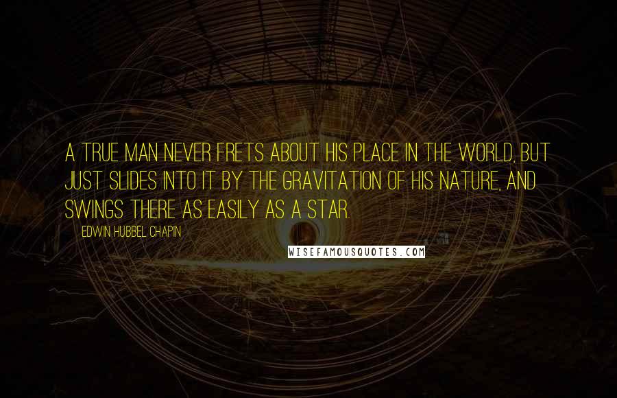Edwin Hubbel Chapin Quotes: A true man never frets about his place in the world, but just slides into it by the gravitation of his nature, and swings there as easily as a star.