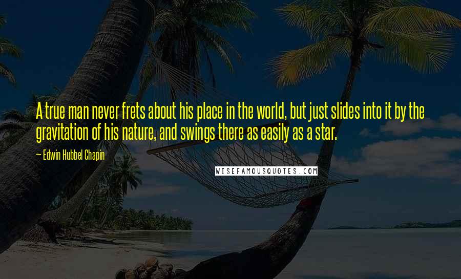 Edwin Hubbel Chapin Quotes: A true man never frets about his place in the world, but just slides into it by the gravitation of his nature, and swings there as easily as a star.
