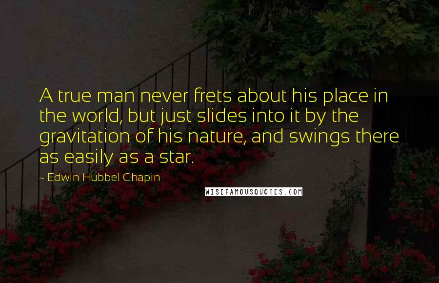 Edwin Hubbel Chapin Quotes: A true man never frets about his place in the world, but just slides into it by the gravitation of his nature, and swings there as easily as a star.