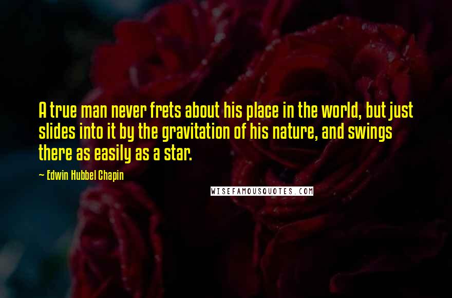 Edwin Hubbel Chapin Quotes: A true man never frets about his place in the world, but just slides into it by the gravitation of his nature, and swings there as easily as a star.