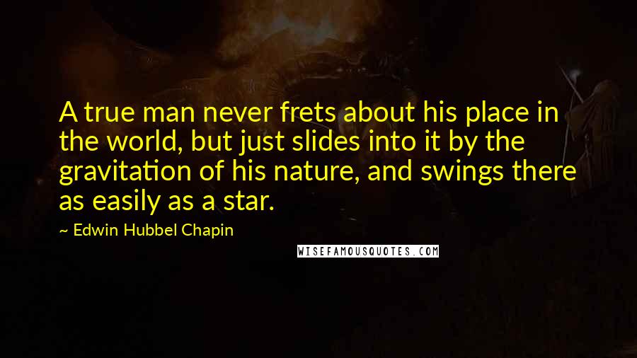 Edwin Hubbel Chapin Quotes: A true man never frets about his place in the world, but just slides into it by the gravitation of his nature, and swings there as easily as a star.