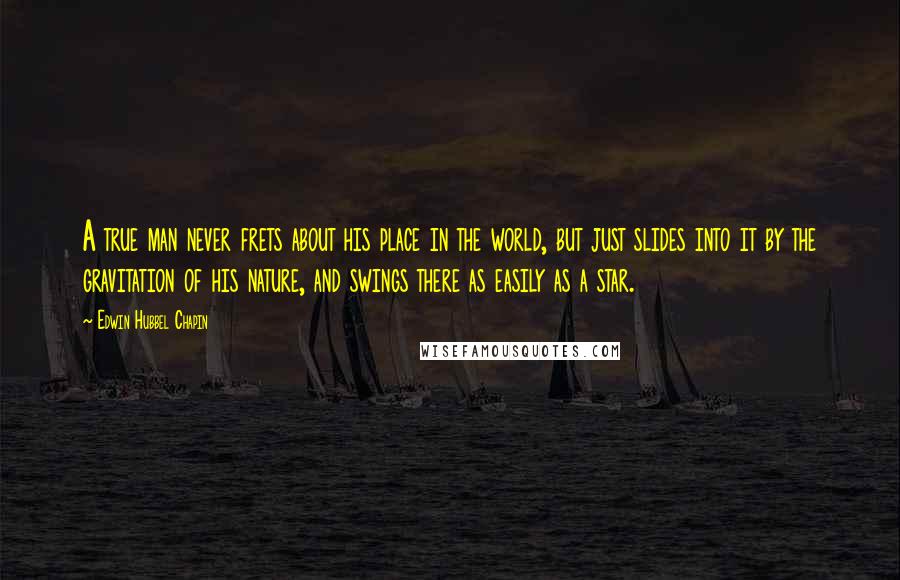 Edwin Hubbel Chapin Quotes: A true man never frets about his place in the world, but just slides into it by the gravitation of his nature, and swings there as easily as a star.