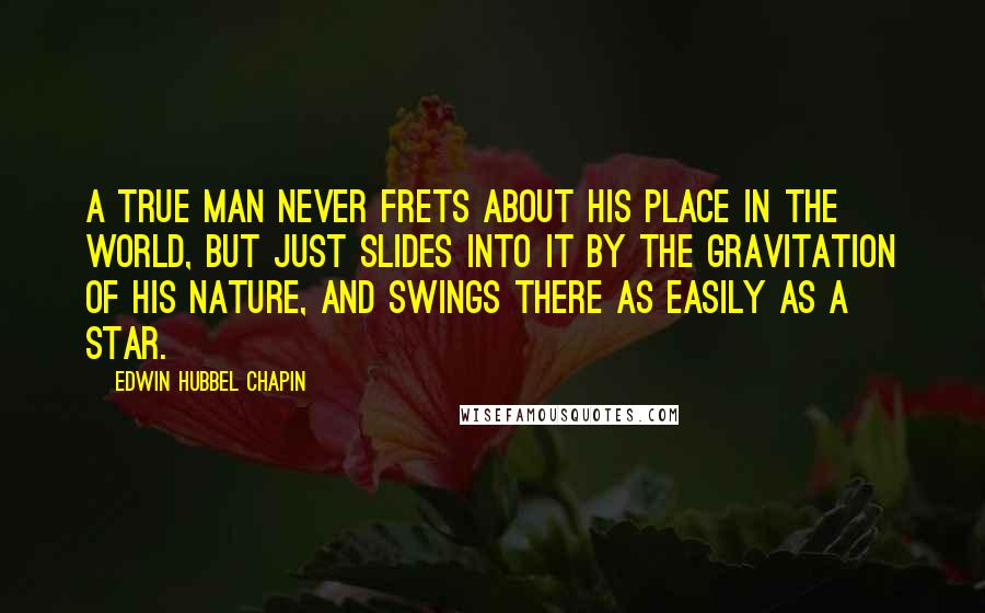Edwin Hubbel Chapin Quotes: A true man never frets about his place in the world, but just slides into it by the gravitation of his nature, and swings there as easily as a star.