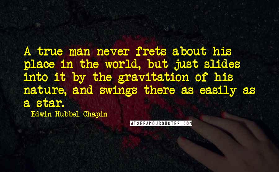 Edwin Hubbel Chapin Quotes: A true man never frets about his place in the world, but just slides into it by the gravitation of his nature, and swings there as easily as a star.