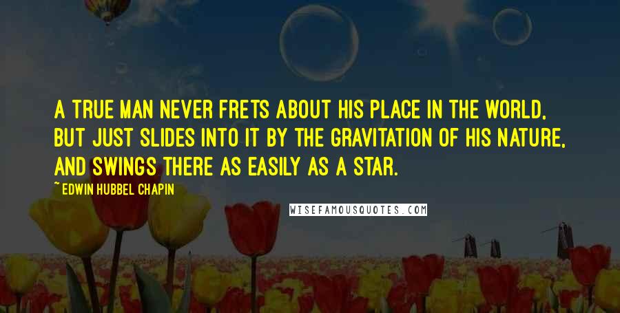 Edwin Hubbel Chapin Quotes: A true man never frets about his place in the world, but just slides into it by the gravitation of his nature, and swings there as easily as a star.