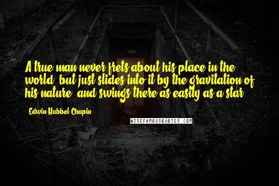 Edwin Hubbel Chapin Quotes: A true man never frets about his place in the world, but just slides into it by the gravitation of his nature, and swings there as easily as a star.