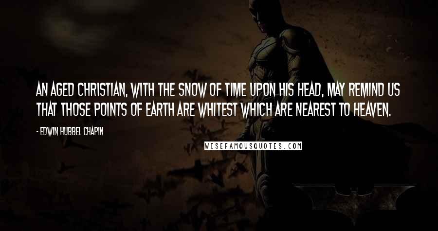 Edwin Hubbel Chapin Quotes: An aged Christian, with the snow of time upon his head, may remind us that those points of earth are whitest which are nearest to heaven.