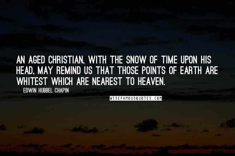 Edwin Hubbel Chapin Quotes: An aged Christian, with the snow of time upon his head, may remind us that those points of earth are whitest which are nearest to heaven.