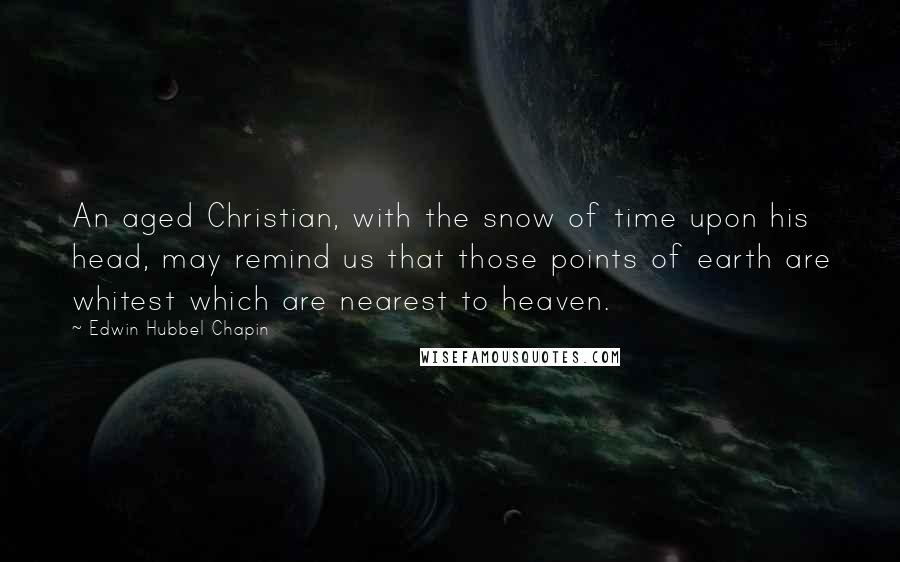 Edwin Hubbel Chapin Quotes: An aged Christian, with the snow of time upon his head, may remind us that those points of earth are whitest which are nearest to heaven.