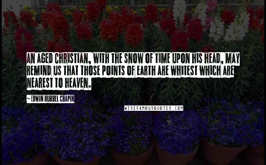 Edwin Hubbel Chapin Quotes: An aged Christian, with the snow of time upon his head, may remind us that those points of earth are whitest which are nearest to heaven.