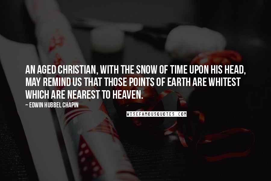 Edwin Hubbel Chapin Quotes: An aged Christian, with the snow of time upon his head, may remind us that those points of earth are whitest which are nearest to heaven.