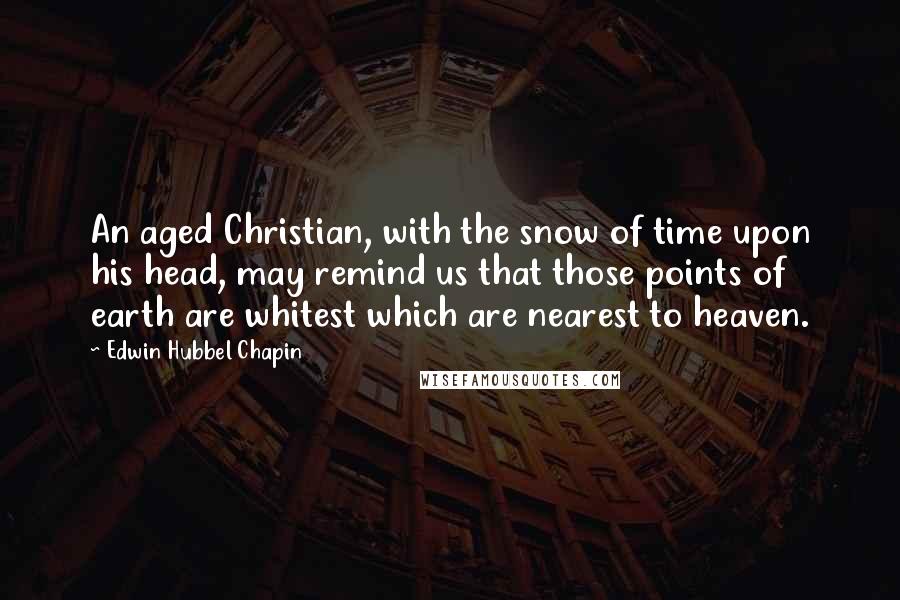 Edwin Hubbel Chapin Quotes: An aged Christian, with the snow of time upon his head, may remind us that those points of earth are whitest which are nearest to heaven.