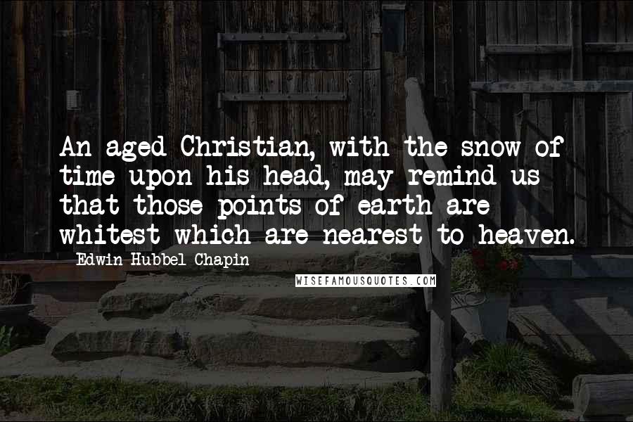 Edwin Hubbel Chapin Quotes: An aged Christian, with the snow of time upon his head, may remind us that those points of earth are whitest which are nearest to heaven.