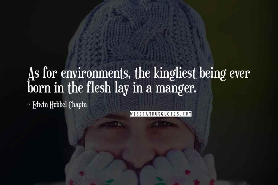 Edwin Hubbel Chapin Quotes: As for environments, the kingliest being ever born in the flesh lay in a manger.