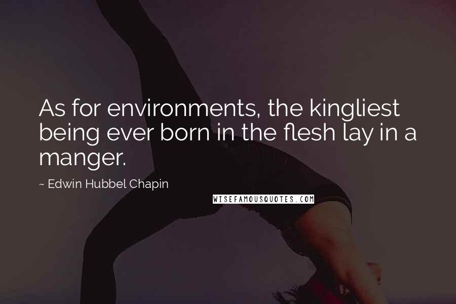 Edwin Hubbel Chapin Quotes: As for environments, the kingliest being ever born in the flesh lay in a manger.
