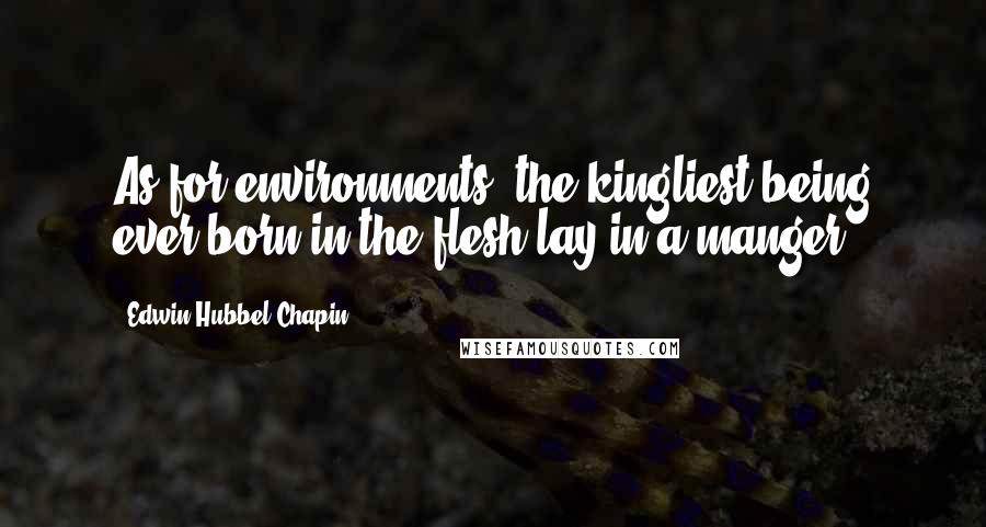 Edwin Hubbel Chapin Quotes: As for environments, the kingliest being ever born in the flesh lay in a manger.