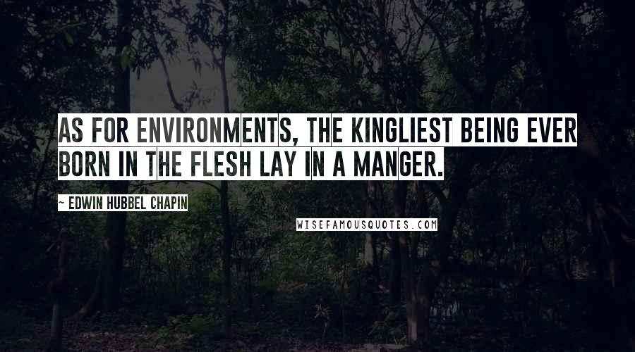 Edwin Hubbel Chapin Quotes: As for environments, the kingliest being ever born in the flesh lay in a manger.