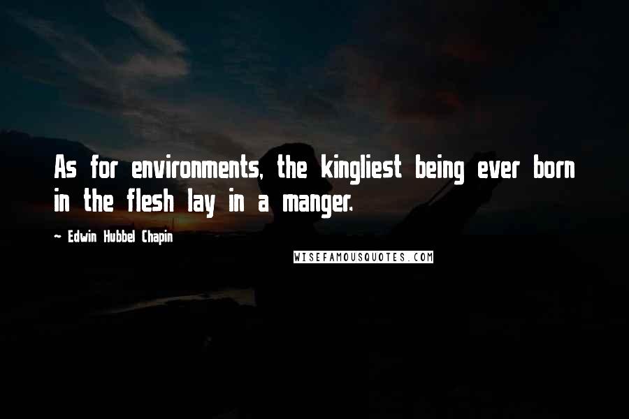 Edwin Hubbel Chapin Quotes: As for environments, the kingliest being ever born in the flesh lay in a manger.