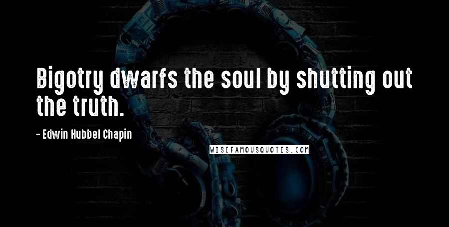 Edwin Hubbel Chapin Quotes: Bigotry dwarfs the soul by shutting out the truth.