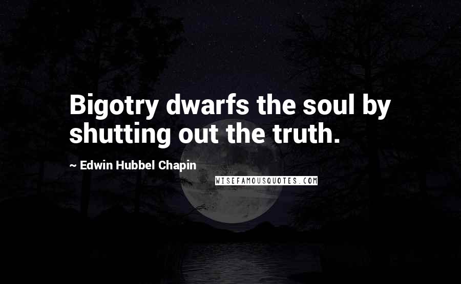 Edwin Hubbel Chapin Quotes: Bigotry dwarfs the soul by shutting out the truth.