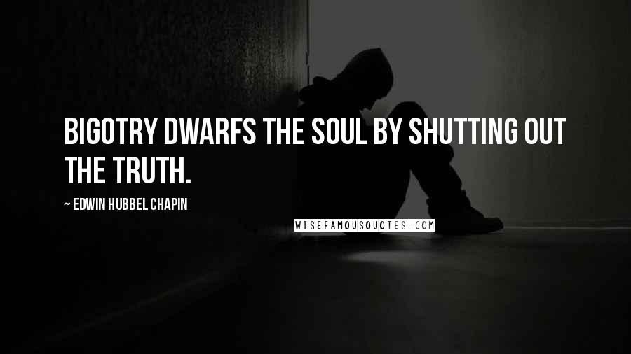 Edwin Hubbel Chapin Quotes: Bigotry dwarfs the soul by shutting out the truth.