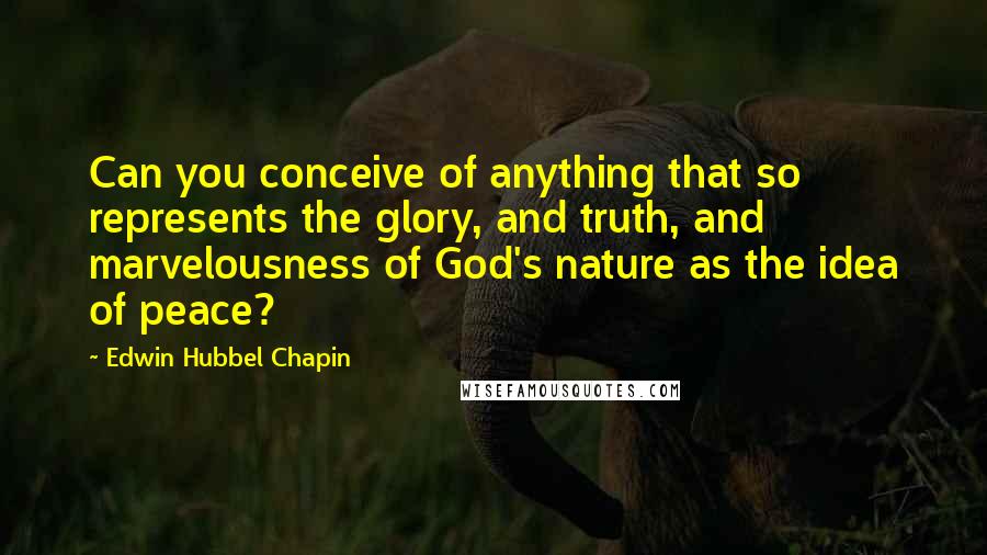 Edwin Hubbel Chapin Quotes: Can you conceive of anything that so represents the glory, and truth, and marvelousness of God's nature as the idea of peace?