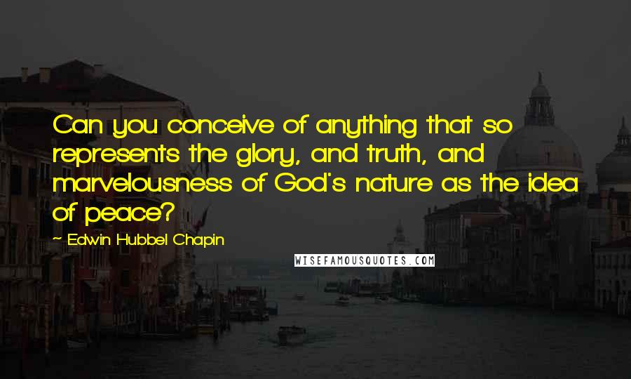 Edwin Hubbel Chapin Quotes: Can you conceive of anything that so represents the glory, and truth, and marvelousness of God's nature as the idea of peace?