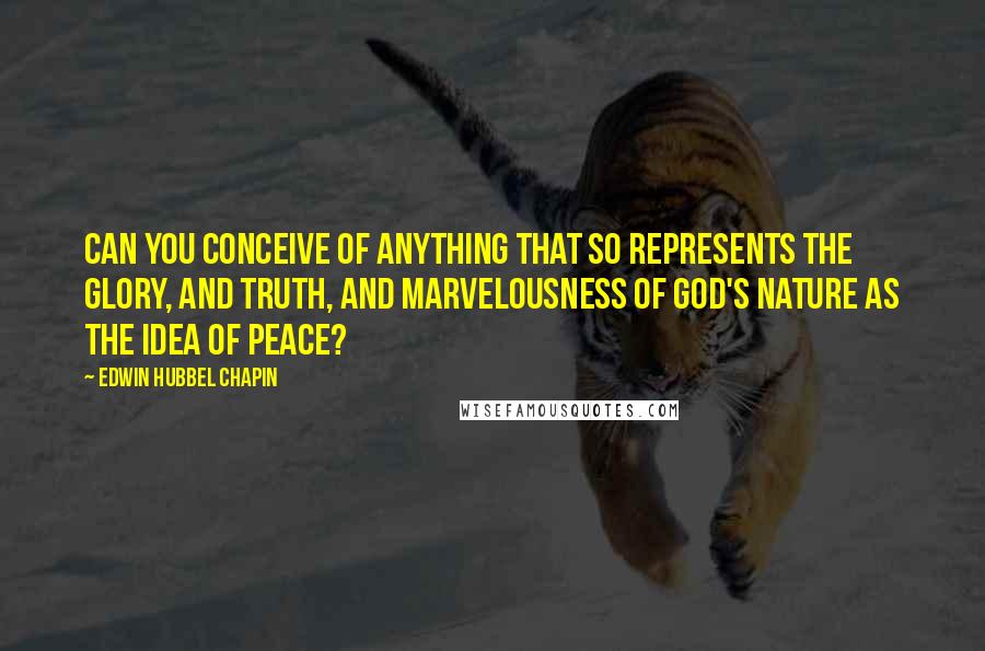 Edwin Hubbel Chapin Quotes: Can you conceive of anything that so represents the glory, and truth, and marvelousness of God's nature as the idea of peace?