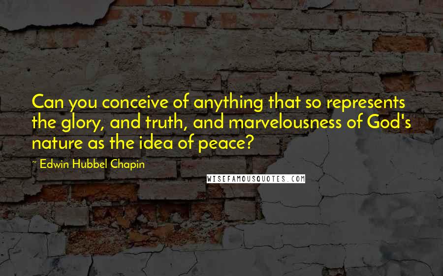 Edwin Hubbel Chapin Quotes: Can you conceive of anything that so represents the glory, and truth, and marvelousness of God's nature as the idea of peace?