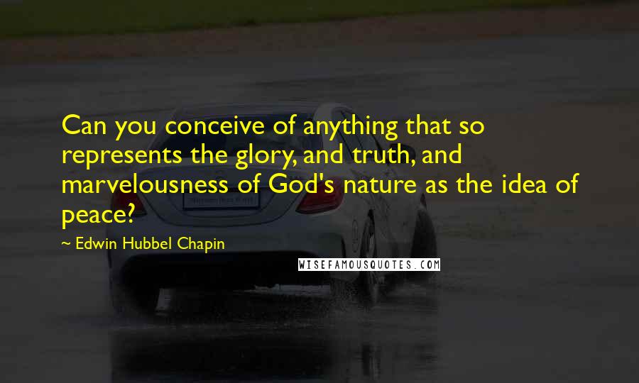 Edwin Hubbel Chapin Quotes: Can you conceive of anything that so represents the glory, and truth, and marvelousness of God's nature as the idea of peace?
