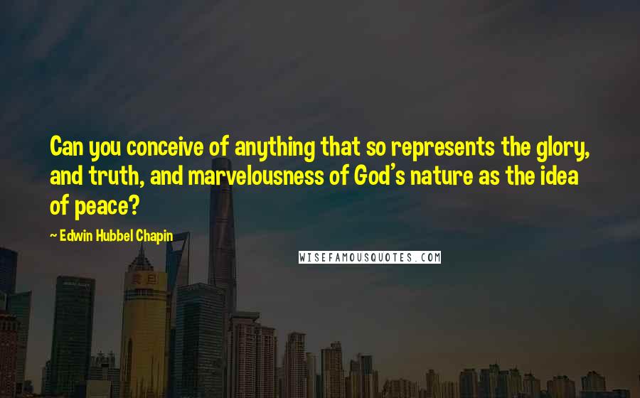 Edwin Hubbel Chapin Quotes: Can you conceive of anything that so represents the glory, and truth, and marvelousness of God's nature as the idea of peace?