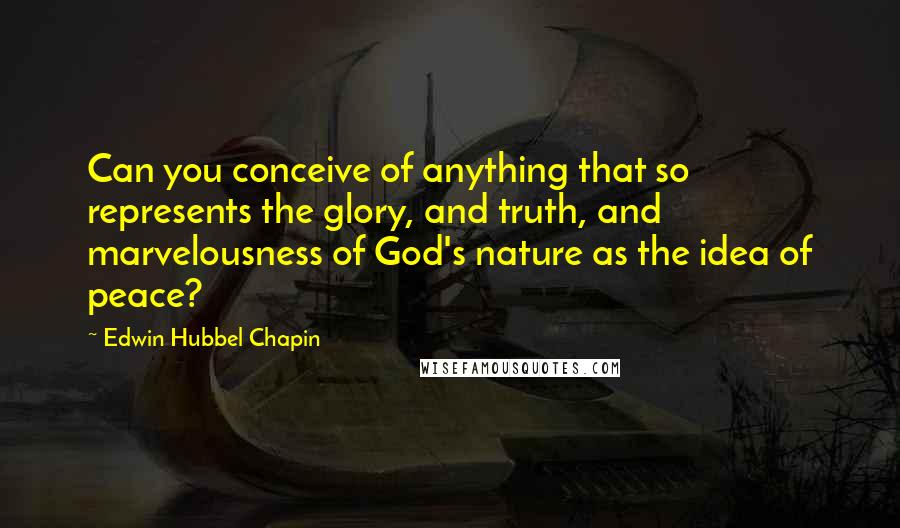 Edwin Hubbel Chapin Quotes: Can you conceive of anything that so represents the glory, and truth, and marvelousness of God's nature as the idea of peace?