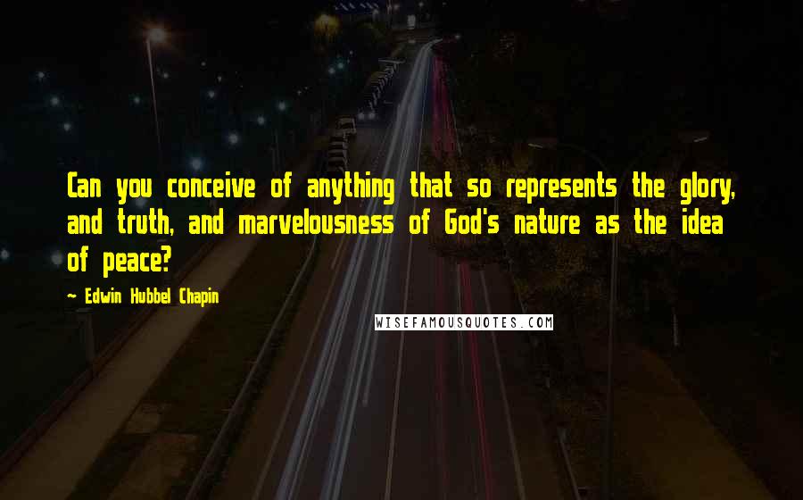Edwin Hubbel Chapin Quotes: Can you conceive of anything that so represents the glory, and truth, and marvelousness of God's nature as the idea of peace?
