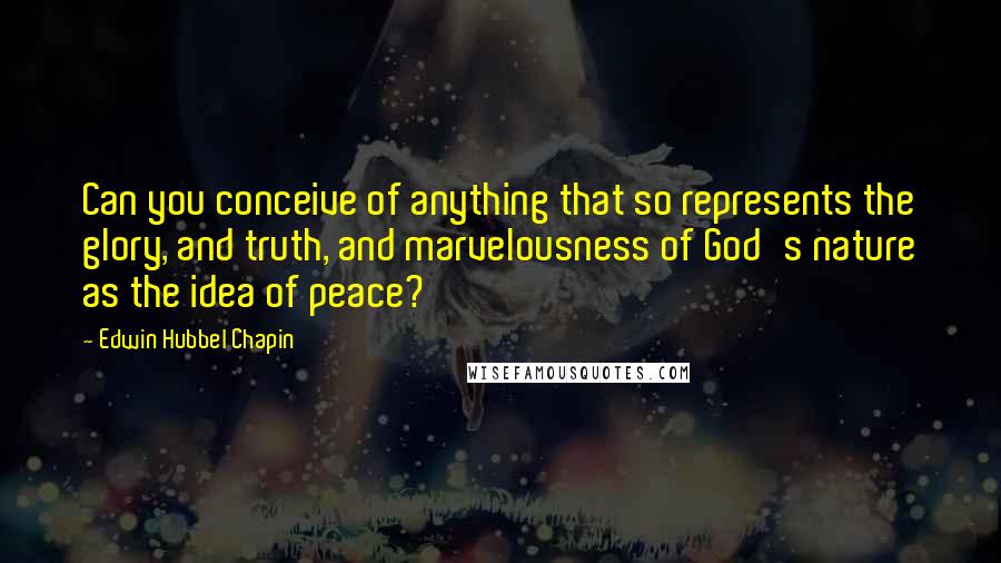 Edwin Hubbel Chapin Quotes: Can you conceive of anything that so represents the glory, and truth, and marvelousness of God's nature as the idea of peace?