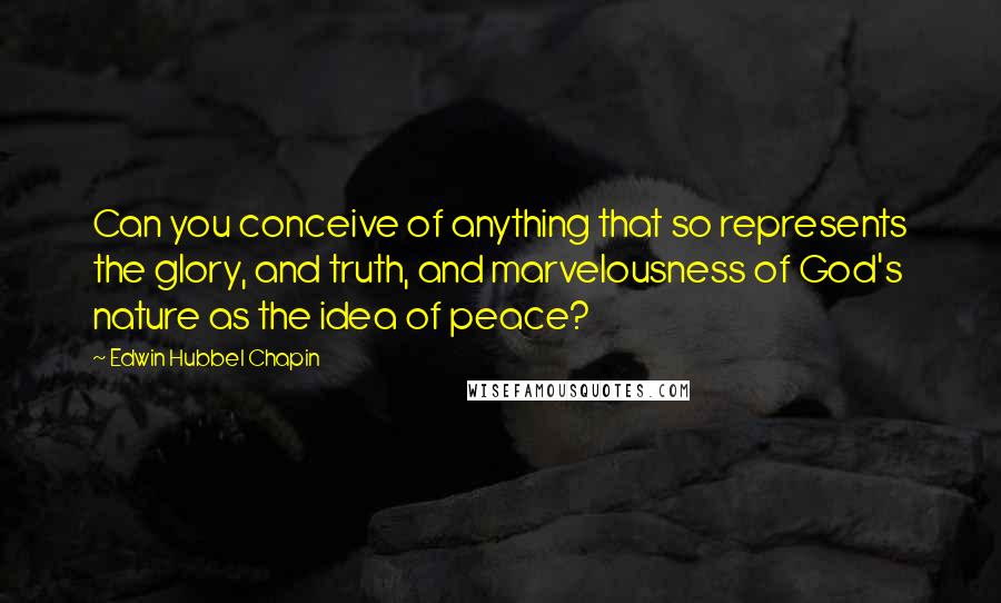 Edwin Hubbel Chapin Quotes: Can you conceive of anything that so represents the glory, and truth, and marvelousness of God's nature as the idea of peace?