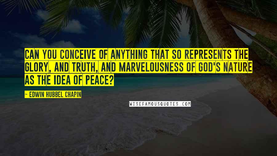 Edwin Hubbel Chapin Quotes: Can you conceive of anything that so represents the glory, and truth, and marvelousness of God's nature as the idea of peace?