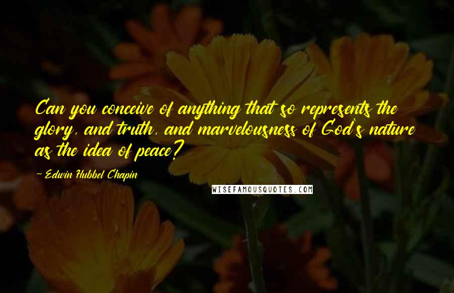 Edwin Hubbel Chapin Quotes: Can you conceive of anything that so represents the glory, and truth, and marvelousness of God's nature as the idea of peace?