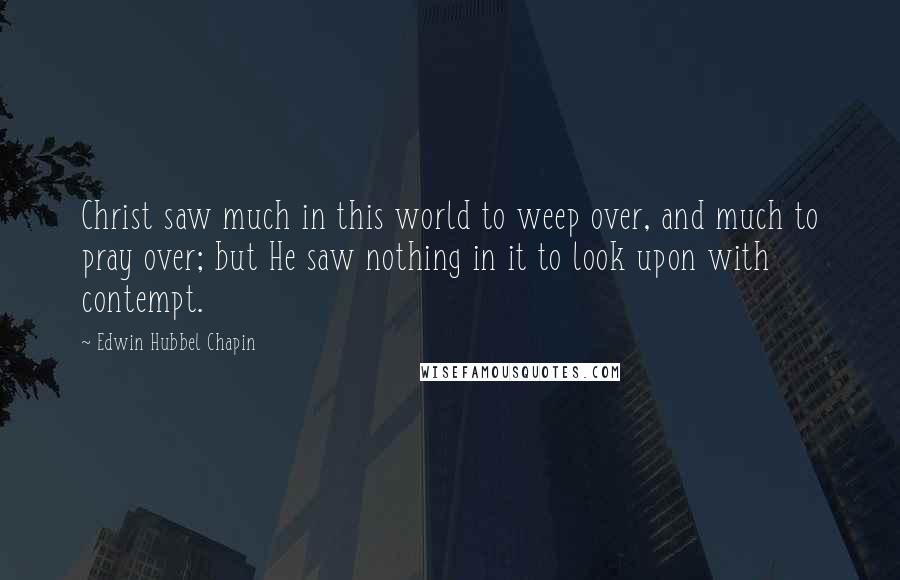 Edwin Hubbel Chapin Quotes: Christ saw much in this world to weep over, and much to pray over; but He saw nothing in it to look upon with contempt.