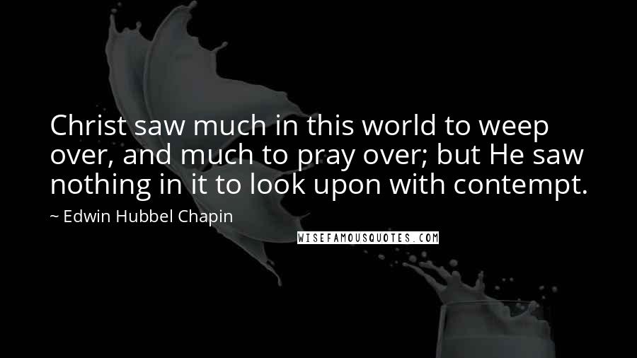 Edwin Hubbel Chapin Quotes: Christ saw much in this world to weep over, and much to pray over; but He saw nothing in it to look upon with contempt.