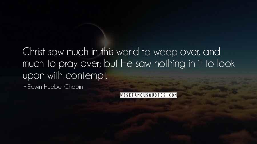 Edwin Hubbel Chapin Quotes: Christ saw much in this world to weep over, and much to pray over; but He saw nothing in it to look upon with contempt.